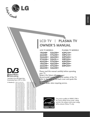 Page 1Please read this manual carefully before operating
your TV. 
Retain it for future reference.
Record model number and serial number of the TV. 
Refer to the label on the back cover and quote this
information.
To your dealer when requiring service.
LCD TV
OWNER’S MANUAL
LCD TV MODELS
1 19
9L
LS
S4
4D
D
* *
2 22
2L
LS
S4
4D
D
* *
3 32
2L
LG
G2
20
0
* **
*
3 37
7L
LG
G2
20
0
* **
*
4 42
2L
LG
G2
20
0
* **
*
1 19
9L
LG
G3
30
0
* **
*
2 22
2L
LG
G3
30
0
* **
*
2 26
6L
LG
G3
30
0
* **
*3 32
2L
LG
G3
30
0
* **...