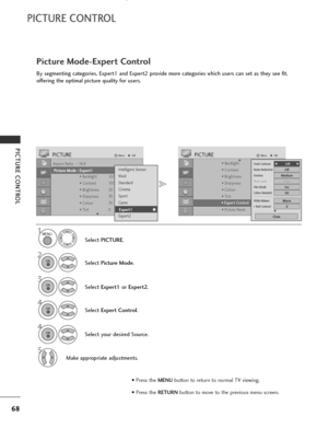 Page 70
68
PICTURE CONTROL
PICTURE CONTROL

Aspect Ratio   : 16:9
Picture Mode  : Vivid• Backlight 100
• Contrast 100
• Brightness 50
• Sharpness 70
• Colour 70
• Tint 0
PICTUREMove
OK
E
Picture Mode : Expert1

• Backlight 100
• Contrast 70
• Brightness 50
• Sharpness 50
• Colour 50
• Tint 0
• Expert Control
• Picture Reset
PICTUREMove
OKD
• Expert Control
Intelligent Sensor
Vivid
Standard
Cinema
Sport
Game
Expert1
Expert2
Expert1
4
Select your desired Source.
Picture Mode-Expert Control
Select PICTURE .
Select...