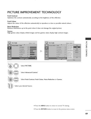 Page 71
69
PICTURE CONTROL

Picture Mode  : Vivid• Backlight 100
• Contrast 100
• Brightness 50
• Sharpness 70
• Colour 70
• Tint 0
• Advanced Control
PICTUREMove
OK
E D• Advanced Control
Fresh Contrast
Optimizes the contrast automatically according to the brightness of the reflection.
Fresh Colour
Adjusts the colour of the reflection automatically to reproduce as close as possible natural colours.
Noise Reduction
Removes interference up to the point where it does not damage the original picture.
GammaHigh...