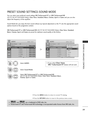 Page 79
77
SOUND & LANGUAGE CONTROL
Auto Volume : Off
Balance 0
Sound Mode : Standard• 120Hz 0
• 200Hz 0
• 500Hz 0
• 1.2KHz 0
• 3KHz 0
AUDIOMove
OK
E
Sound Mode    : Standard 
LR

Auto Volume : Off
Balance 0
Sound Mode : Standard• 120Hz 0
• 200Hz 0
• 500Hz 0
• 1.2KHz 0
• 3KHz 0
AUDIOMove
OK
E
Sound Mode    : Standard 
LR
PRESET SOUND SETTINGS-SOUND MODE
You can select your preferred sound setting;  SRS TruSurround XTor (SRS TruSurround HD
(32/37/42/47/52LG5010 Only)),  Clear Voice, Standard , Music , Cinema ,...