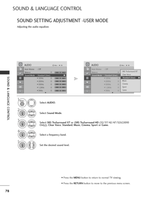 Page 80
• Press the MENUbutton to return to normal TV viewing.
• Press the  RETURNbutton to move to the previous menu screen.
78
SOUND & LANGUAGE CONTROL
SOUND & LANGUAGE CONTROL
SOUND SETTING ADJUSTMENT -USER MODE
Adjusting the audio equalizer.
Select AUDIO .
2
Select Sound Mode .
3Select SRS TruSurround XT or (SRS TruSurround HD (32/37/42/47/52LG5010
Only)),  Clear Voice , Standard , Music , Cinema , Sport or Game .
Set the desired sound level.
1
4
Select a frequency band.

MENU

OK 

OK 

OK 

5
OK 
Auto...