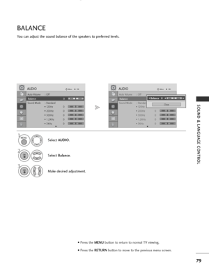 Page 81
79
SOUND & LANGUAGE CONTROL

Auto Volume : Off
Balance 0
Sound Mode : Standard• 120Hz 0
• 200Hz 0
• 500Hz 0
• 1.2KHz 0
• 3KHz 0
AUDIOMove
OK
E
Balance 0

Auto Volume : Off
Balance 0
Sound Mode : Standard• 120Hz 0
• 200Hz 0
• 500Hz 0
• 1.2KHz 0
• 3KHz 0
AUDIOMove
OK
E
Balance 0
You can adjust the sound balance of the speakers to preferred levels.
BALANCE
Select AUDIO .
2
Select Balance .
1
3
Make desired adjustment.
Close
• 
Balance   0LRF
F G
G

MENU

OK 

OK 

LR
• Press the MENUbutton to return to...