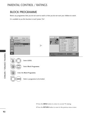 Page 94
92
PARENTAL CONTROL / RATINGS
PARENTAL CONTROL / RATINGS
BLOCK PROGRAMME
Blocks any programmes that you do not want to watch or that you do not want your children to watch.
It is available to use this function in Lock System “On”.Select LOCK.
2
Select  Block Programme .

1

Lock System : Off
Set Password
Block Programme
Parental Guidance : Off
LOCKMove
OK
Block Programme
YLE TV11
TVDTVRadio
1 YLE TV12 YLE TV2
4 TV4 Stockholm5 YLE FST
6 CNN8 YLE24
9 YLE Teema14 TV4 Film
24 TV4 Fakta50 TV400
24 TV4...