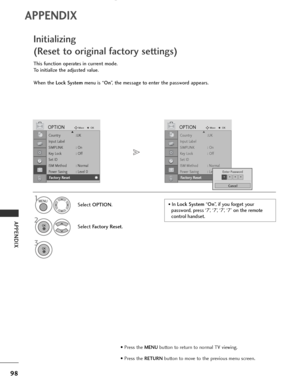 Page 100
98
APPENDIX
APPENDIX

Country :UK
Input Label
SIMPLINK : On
Key Lock : Off
Set ID
ISM Method : Normal
Power Saving : Level 0
Factory Reset
OPTIONMove
OKD
Fa c to r y  Re s e t
This function operates in current mode.
To initialize the adjusted value.
When the Lock System menu is “On”, the message to enter the password appears.
Initializing 
(Reset to original factory settings)
1
Select  OPTION .
2
Select Factory Reset .
3

Country :UK
Input Label
SIMPLINK : On
Key Lock : Off
Set ID
ISM Method : Normal...