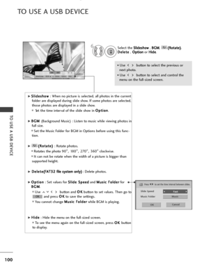 Page 102100
TO USE A USB DEVICE
TO USE A USB DEVICE
1/17
Slideshow BGMDelete Option Hide
G
GS
Sl
li
id
d e
es
sh
h o
o w
w  
 
: When no picture is selected, all photos in the current
folder are displayed during slide show. If some photos are selected,
those photos are displayed in a slide show.
■S et the time interval of the slide show in  O O
p
pt
ti
io
o n
n
.
G
GB
B G
G M
M  
 
(Background Music) : Listen to music while viewing photos in
full size. 
■Set the Music Folder for BGM in Options before using this...