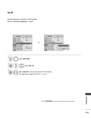 Page 173171
APPENDIX
OKMove
SIMPLINK: OnKey Lock: Off
Simple Manual
Set ID : 1
Power Indicator
Demo Mode : On
Mode Setting : Store Demo
Factory Reset
OPTIONEOKMove
SIMPLINK : OnKey Lock: Off
Simple Manual
Set ID : 1
Power Indicator
Demo Mode : On
Mode Setting : Store Demo
Factory Reset
OPTIONE
Set ID
Use this function to specify a set ID number. 
Refer to ‘Real Data Mapping’. 
G p p .
.1
1 7
75
5
• Press  R
R
E
ET
T U
U R
RN
N
to move to the previous menu screen.
Select  O
O
P
PT
T I
IO
O N
N
.
Select  S
S
e
et...