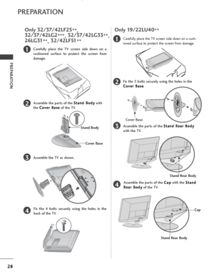 Page 3028
PREPARATION
PREPARATION
1
3
4
Carefully place the TV screen side down on a
cushioned surface to protect the screen from
damage.
2Assemble the parts of the S
S
t
ta
a n
n d
d  
 B
B o
od
dy
y
with
the  C
C
o
ov
ve
e r
r 
 B
B a
as
se
e
of the TV.
Assemble the TV as shown.
Fix the 4 bolts securely using the holes in the
back of the TV.
Stand Body
Cover Base
Only 32/37/42LF25 **,
32/37/42LG2 ***, 32/37/42LG33
**,
26LG31 **, 32/42LF51
**
1
3
4
Carefully place the TV screen side down on a cush-
ioned...