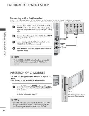 Page 4644
EXTERNAL EQUIPMENT SETUP
LRS-VIDEOVIDEO
OUTPUTSWITCH ANT IN
ANT OUT
EXTERNAL EQUIPMENT SETUP
G
GIf both S-VIDEO and VIDEO sockets have been connected to
the S-VHS VCR simultaneously, only the S-VIDEO can be
received.
NOTE!
G
GCheck if the CI module is inserted into the PCMCIA card slot in
the right direction. If the module is not inserted properly, this
can cause damage to the TV and the PCMCIA card slot.
NOTE!
Connecting with a S-Video cable
(Only 32/37/42/47LH70 **, 50/60PS70
**, 50/60PS80
**,...