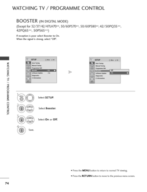 Page 7674
WATCHING TV / PROGRAMME CONTROL
WATCHING TV / PROGRAMME CONTROL
BOOSTER (IN DIGITAL MODE)
(Except for 32/37/42/47LH70**, 50/60PS70
**, 50/60PS80
**, 42/50PQ35**,
42PQ65 **, 50PS65
**
)
If reception is poor select Booster to On.
When the signal is strong, select "Off".
Select S S
E
ET
T U
U P
P
.
Select  B
B
o
oo
os
st
te
e r
r
.
Select  O
O
n
n 
 
or O
O
f
ff
f
.
Save.
1MENU
3 2
OK 
OK 
4OK 
• Press the  M
M
E
EN
N U
U
button to return to normal TV viewing.
• Press the  R
R
E
ET
T U
U R
RN
N...