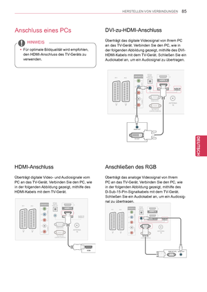 Page 85
85
DEU
DEUTSCH
HERSTELLEN VON VERBINDUNGEN
Anschließen des RGB
Überträgt das analoge Videosignal von Ihrem 
PC an das TV-Gerät. Verbinden Sie den PC, wie 
in der folgenden Abbildung gezeigt, mithilfe des 
D-Sub-15-Pin-Signalkabels mit dem TV-Gerät. 
Schließen Sie ein Audiokabel an, um ein Audiosig-
nal zu übertragen.
DVI-zu-HDMI-Anschluss
Überträgt das digitale Videosignal von Ihrem PC 
an das TV-Gerät. Verbinden Sie den PC, wie in 
der folgenden Abbildung gezeigt, mithilfe des DVI-
HDMI-Kabels mit dem...