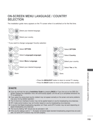 Page 167
11 9
SOUND & LANGUAGE CONTROL
ON-SCREEN MENU LANGUAGE / COUNTRY 
SELECTION
The installation guide menu appears on the TV screen when it is switched on for the first time.* If you want to change Language/ Country selection
• 
Press the MENU/EXIT  button to return to normal TV viewing.
• Press the BACK button to move to the previous menu screen.
NOTE
 
► If you do not finish the set-up  Installation Guide by pressing BACK or if you time out on the OSD (On 
Screen Display) the installation menu will...