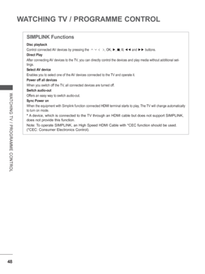 Page 96
48
WATCHING TV / PROGRAMME CONTROL
WATCHING TV / PROGRAMME CONTROL
       
Disc playback
Control connected AV devices by pressing the        
        , OK, ►, 
▀ , 
l l , ◄◄  and  ►►
 buttons.
Direct Play 
After connecting AV devices to the TV, you can directly control the devices and play media without additional\
 set-
tings.
Select AV device
Enables you to select one of the AV devices connected to the TV and operate it.
Power off all devices
When you switch off the TV, all connected devices are...
