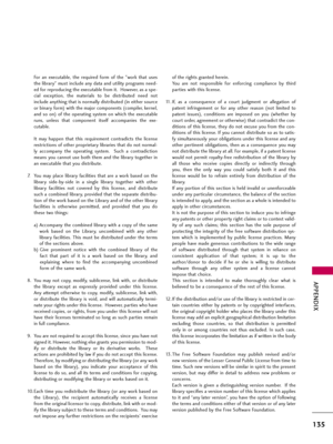 Page 135APPENDIX
135
For  an  executable,  the  required  form  of  the  "work  that  uses
the library" must include any data and utility programs need-
ed for reproducing the executable from it.  However, as a spe-
cial  exception,  the  materials  to  be  distributed  need  not
include anything that is normally distributed (in either source
or binary form) with the major components (compiler, kernel,
and  so  on)  of  the  operating  system  on  which  the  executable
runs,  unless  that  component...