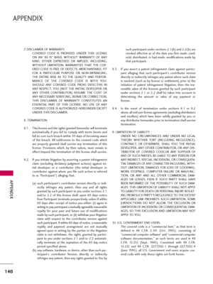 Page 140APPENDIX
140
APPENDIX
7. DISCLAIMER OF WARRANTY.
COVERED  CODE  IS  PROVIDED  UNDER  THIS  LICENSE
ON  AN  “AS  IS”  BASIS,  WITHOUT  WARRANTY  OF  ANY
KIND,  EITHER  EXPRESSED  OR  IMPLIED,  INCLUDING,
WITHOUT  LIMITATION,  WARRANTIES  THAT  THE  COV-
ERED CODE IS FREE OF DEFECTS, MERCHANTABLE, FIT
FOR  A  PARTICULAR  PURPOSE  OR  NON-INFRINGING.
THE  ENTIRE  RISK  AS  TO  THE  QUALITY  AND  PERFOR-
MANCE  OF  THE  COVERED  CODE  IS  WITH  YOU.
SHOULD  ANY  COVERED  CODE  PROVE  DEFECTIVE  IN
ANY...