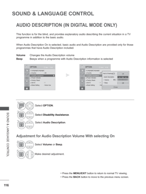 Page 164
11 6
SOUND & LANGUAGE CONTROL
SOUND & LANGUAGE CONTROL
AUDIO DESCRIPTION (IN DIGITAL MODE ONLY)
This function is for the blind, and provides explanatory audio describin\
g the current situation in a TV 
programme in addition to the basic audio.
When Audio Description On is selected, basic audio and Audio Description are provided only for those 
programmes that have Audio Description included.
Volume Changes the Audio Description volume
Beep  Beeps when a programme with Audio Description information is...