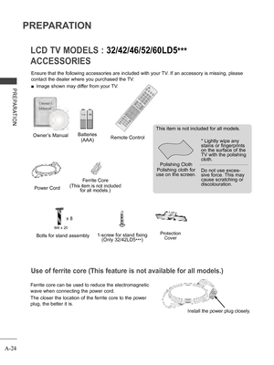 Page 28
A-24
PREPARATION
PREPARATION
Use of ferrite core (This feature is not available for all models.)
Ferrite core can be used to reduce the electromagnetic 
wave when connecting the power cord.
The closer the location of the ferrite core to the power 
plug, the better it is.
Install the power plug closely.
ACCESSORIES
LCD TV MODELS : 32/42/46/52/60LD5***
Ensure that the following accessories are included with your TV. If an accessory is missing, please 
contact the dealer where you purchased the TV.
 ■Image...