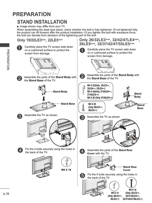 Page 42
A-38
PREPARATION
PREPARATION
Only 26/32LE3***, 32/42/47LE4***,
26LE5***, 32/37/42/47/55LE5***
Carefully place the TV screen side down 
on a cushioned surface to protect the 
screen from damage.
1
Assemble the TV as shown.3
Assemble the parts of the Stand Body with 
the Stand Base of the TV.2
Stand 
Body
Stand
Base
STAND INSTALLATION
Only 19/22LE3***, 22LE5***
 ■Image shown may differ from your TV.
When assembling the desk type stand, check whether the bolt is fully tightened. (If not tightened fully,...