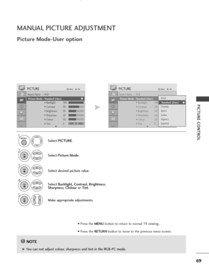 Page 7169
PICTURE CONTROL
MANUAL PICTURE ADJUSTMENT
Picture Mode-User option
NOTE!
G G 
 You can not adjust colour, sharpness and tint in the RGB-PC mode.Select PICTURE.
2
Select Picture Mode.
4Select Backlight, Contrast, Brightness,
Sharpness, Clolouror Tint.
5
Make appropriate adjustments.
1
Aspect Ratio   : 16:9
Picture Mode  : Vivid
• Backlight 100
• Contrast 70
• Brightness 50
• Sharpness 50
• Colour 50
• Tint 0
PICTUREMoveOK
E
Picture Mode : Standard (User)
Aspect Ratio   : 16:9
Picture Mode  : Vivid
•...