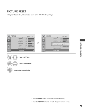 Page 7775
PICTURE CONTROL
PICTURE RESET
Settings of the selected picture modes return to the default factory settings.
Select PICTURE.
2
Select Picture Reset.
3
Initialize the adjusted value.
1
• Backlight 100
• Contrast 100
• Brightness 50
• Sharpness 70
• Colour 70
• Tint 0
• Advanced Control
PICTUREMoveOKD
• 
Picture Reset
• Backlight 100
• Contrast 100
• Brightness 50
• Sharpness 70
• Colour 70
• Tint 0
• Advanced Control
PICTUREMoveOKD
• 
Picture Reset
Resetting video configuration...i i
MENU
OK 
OK 
•...