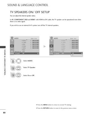 Page 8280
SOUND & LANGUAGE CONTROL
SOUND & LANGUAGE CONTROL
TV SPEAKERS ON/ OFF SETUP
You can adjust the internal speaker status.
In AV, COMPONENT, RG Band HDMI1with HDMI to DVI cable, the TV speaker can be operational even when
there is no video signal.
If you wish to use an external Hi-Fi system, turn off the TV internal speakers.
Select AUDIO.
Select TV Speaker.
3
Select Onor Off.
1
2
• 500Hz 0
• 1.2KHz 0
• 3KHz 0
• 7.5KHz 0
• 12KHz 0
• Reset
Digital Audio Out: PCM
TV Speaker : Off
AUDIOMoveOKD
TV Speaker...