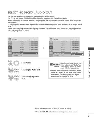 Page 8381
SOUND & LANGUAGE CONTROL
SELECTING DIGITAL AUDIO OUT
This function allows you to select your preferred Digital Audio Output.
The TV can only output DOLBY Digital if a channel is broadcast with Dolby Digital audio.
When Dolby digital is available, selecting Dolby Digital in the Digital Audio Out menu will set SPDIF output to
Dolby Digital 
If Dolby Digital is selected in the digital audio out menu when dolby digital is not available, SPDIF output will be
PCM.
Even if both Dolby Digital and Audio...