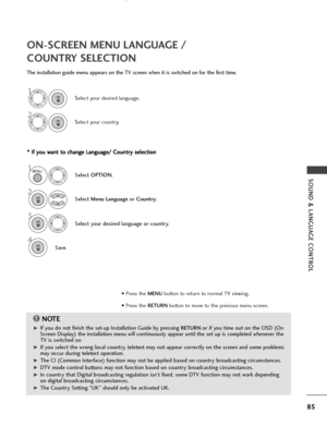 Page 8785
SOUND & LANGUAGE CONTROL
ON-SCREEN MENU LANGUAGE / 
COUNTRY SELECTION
The installation guide menu appears on the TV screen when it is switched on for the first time.
* * 
 I
If
f 
 y
yo
ou
u 
 w
wa
an
nt
t 
 t
to
o 
 c
ch
ha
an
ng
ge
e 
 L
La
an
ng
gu
ua
ag
ge
e/
/ 
 C
Co
ou
un
nt
tr
ry
y 
 s
se
el
le
ec
ct
ti
io
on
n
NOTE!
G GIf you do not finish the set-up Installation Guide by pressing RETURNor if you time out on the OSD (On
Screen Display) the installation menu will continuously appear until the...