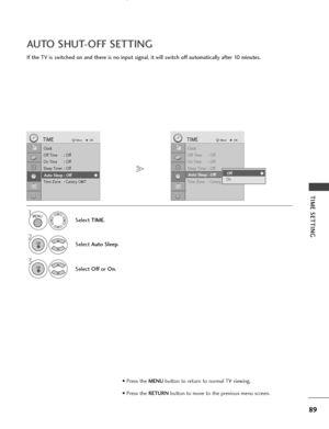 Page 9189
TIME SETTING
If the TV is switched on and there is no input signal, it will switch off automatically after 10 minutes.
AUTO SHUT-OFF SETTING
Clock
Off Time : Off
On Time : Off
Sleep Timer : Off
Auto Sleep : Off
Time Zone : Canary GMT
TIMEMoveOK
Auto Sleep : Off
Select TIME.
2
Select Auto Sleep.
1
3
Select Offor On.
Clock
Off Time : Off
On Time : Off
Sleep Timer : Off
Auto Sleep : Off
Time Zone : Canary GMT
TIMEMoveOK
Auto Sleep : OffOff
OnOff
MENU
OK 
OK 
• Press the MENUbutton to return to normal TV...