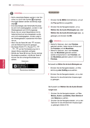 Page 62
62
DEU
DEUTSCH
UNTERHALTUNG
1 Drücken Sie Q. MENU (Schnellmenü), um auf 
die Pop-up-Menüs zuzugreifen.
2 Drücken Sie die Navigationstasten, um zu 
Wählen Sie die Audio-Wiedergabe aus. oder 
Wählen Sie die Audio-Einstellungen aus.  zu 
gelangen,und drücken Sie OK. 
Musikoptionen
 yWerte für Optionen, die in der Filmliste 
geändert werden, haben keinen Einfluss auf 
die Fotoliste und die Musikliste.
 yWerte für Optionen, die in der Fotoliste 
bzw. der Musikliste geändert werden, 
werden entsprechend in...