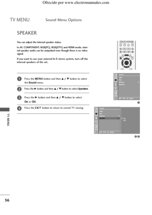 Page 58TV MENU
56
TV MENUSound Menu Options
You can adjust the internal speaker status.
In AV, COMPONENT, RGB[PC], RGB[DTV] and HDMI mode, inter-
nal speaker audio can be outputted even though there is no video
signal.
If you want to use your external hi-fi stereo system, turn off the
internal speakers of the set.
SPEAKER
Press the M ME
EN
NU
U
button and then D D/
/ E
Ebutton to select 
the
Soundmenu.
Press the
G Gbutton and then D
D/
/ E
Ebutton to select Speaker. 
Press the
G Gbutton and then D
D/
/E
Ebutton...