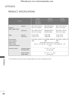 Page 7876
APPENDIX
APPENDIX
PRODUCT SPECIFICATIONS
26LC2R
*
26LC2R-ZJ
26LC2RB-ZJ
26LC2RA-ZJ26LC3R
*
26LC3R-ZJ MODELS
PAL/SECAM B/G/D/K, PAL I/II, SECAM L/L’
VHF: E2 
~E12, UHF: E21 ~E69, CATV: S1 ~S20, HYPER: S21 ~S47
75  Ω
0 ~40°C / 32 ~ 104°F
Less than 80%
-20 ~60°C / -4 ~ 140°F
Less than 85% Dimensions
(Width x Height x Depth)
Weight
Power requirement
Power Consumption
Television System
Program Coverage
External Antenna Impedance
Environment conditionwith stand
without stand
with stand
without stand...