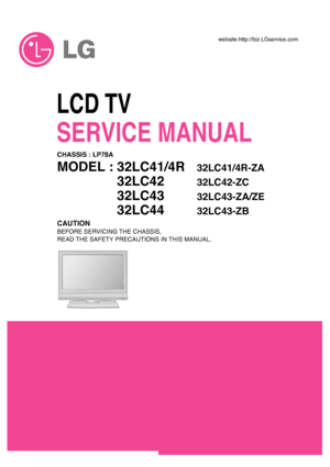 Page 1
R

LCD TV
SERVICE MANUAL
CAUTION
BEFORE SERVICING THE CHASSIS,
READ THE SAFETY PRECAUTIONS IN THIS MANUAL.
CHASSIS : LP78A
MODEL : 32LC41/4R32LC41/4R-ZA
MODEL : 32LC4232LC42-ZC
MODEL : 32LC4332LC43-ZA/ZE
MODEL : 32LC4432LC43-ZB
website:http://biz.LGservice.com
 