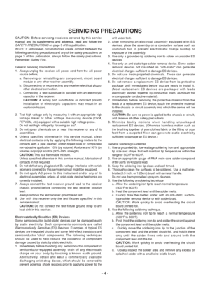 Page 4
- 4 -
CAUTION: Before servicing receivers covered by this service
manual and its supplements and addenda, read and follow the
SAFETY PRECAUTIONSon page 3 of this publication.
NOTE: If unforeseen circumstances create conflict between the
following servicing precautions and any of the safety precautions on
page 3 of this publication, always follow the safety precautions.
Remember: Safety First.
General Servicing Precautions
1.  Always unplug the receiver AC power cord from the AC power source before;
a....