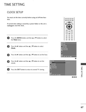 Page 69TIME SETTING
67
CLOCK SETUP
TIME SETTING
Press the M ME
EN
NU
U
button and then D D/
/ 
 E
Ebutton to select
the 
Timemenu.
Press the
G Gbutton and then D
D/
/ 
 E
Ebutton to select
Clock. 
Press the
G Gbutton and thenD
D/
/ 
 E
Ebutton to set the hour.
Press the
G Gbutton and thenD
D/
/ 
 E
Ebutton to set the
minute.
Press the E EX
XI
IT
T
button to return to normal TV viewing.
You must set the time correctly before using on/off time func-
tion.
If current time setting is erased by a power failure or...