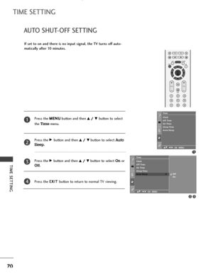 Page 72TIME SETTING
70
AUTO SHUT-OFF SETTING
TIME SETTING
1
Clock
Off Time
On Time
Sleep Time
Auto Sleep Time
If set to on and there is no input signal, the TV turns off auto-
matically after 10 minutes.
Press theM ME
EN
NU
U
button and then
D D/
/ 
 E
Ebutton to select 
the
Timemenu.
Press the
G Gbutton and thenD
D/
/ 
 E
Ebutton to selectAuto
Sleep
.  
Press the
G Gbutton and thenD
D/
/ 
 E
Ebutton to selectOnor
Off.
Press the E EX
XI
IT
T 
 
button to return to normal TV viewing.
1
1
2
3
4
23
Time
Clock
Off...