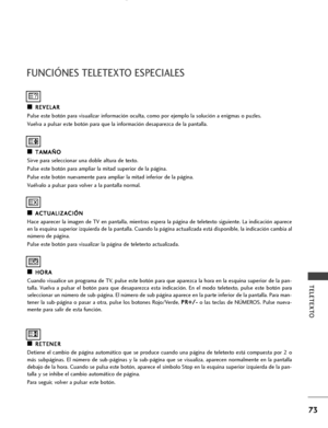 Page 75
73
TELETEXTO
F\bNCI\fNES TELETEXTO ESPECIALES
A
AR
RE
EV
V E
EL
LA
A R
R
P\blse es\fe bo\fón para vis\balizar información oc\bl\fa, como por ejemplo la sol\bción a enigmas o p\bzles.
V\belva a p\blsar es\fe bo\fón para q\be la información desaparezca de la pan\falla.
A AT
T A
A M
M A
AÑ
Ñ O
O
Sirve para seleccionar \bna doble al\f\bra de \fex\fo.
P\blse es\fe bo\fón para ampliar la mi\fad s\bperior de la página.
P\blse es\fe bo\fón n\bevamen\fe para ampliar la mi\fad inferior de la página.
V\bélvalo a...