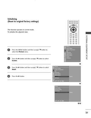 Page 33OK 
EXIT
VOLPR
LISTQ.VIEWMENU
123
456
789
*
FAV
MUTE
31
EXTERNAL EQUIPMENT SETUP 
This function operates in current mode.
To initialize the adjusted value
Press the MENU button and then use 
D D/
/ 
 E
Ebutton to
select the 
Picturemenu.
Press the 
G Gbutton and then use D
D/
/ 
 E
Ebutton to select
Screen.
Press the 
G Gbutton and then use D
D/
/ 
 E
E 
 button to select
Reset.
Press the 
G Gbutton.
1
2
3
4
Initializing 
(Reset to original factory settings)
1
34
Picture Mode
Colour Temperature
XD...