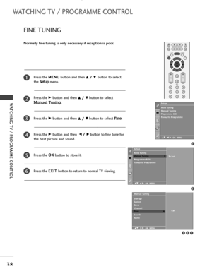 Page 40OK 
EXIT
VOLPR
LISTQ.VIEWMENU
123
456
789
*
FAV
MUTE
38
WATCHING TV / PROGRAMME CONTROL
WATCHING TV / PROGRAMME CONTROL
FINE TUNING
Press the M ME
EN
NU
U
button and then D D/
/ 
 E
Ebutton to select
the 
Setupmenu.
Press the 
G Gbutton and then D
D/
/ 
 E
Ebutton to select
Manual Tuning.
Press the 
G Gbutton and then D
D/
/ 
 E
Ebutton to select Fine.
Press the 
G Gbutton and then  F
F/
/ 
 G
Gbutton to fine tune for
the best picture and sound.
Press the O OK
K
button to store it.
Press the E EX
XI
IT
T...