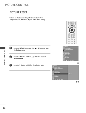 Page 58PICTURE CONTROL
56
PICTURE RESET
PICTURE CONTROL
Press the M ME
EN
NU
U
button and then D D/
/ 
 E
Ebutton to select
the 
Picturemenu.
Press the 
G Gbutton and then D
D/
/ 
 E
Ebutton to select
Picture Reset. 
Press the 
G Gbutton to initialize the adjusted value.
Returns to the default settings Picture Mode, Colour
Temperature, XD, Advanced, Aspect Ratio at the factory.
1
Picture Mode
Colour Temperature
XD
Advanced
Aspect Ratio
Picture Reset
Screen
XD Demo Picture
32
Picture
Picture Mode
Colour...