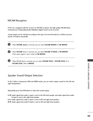 Page 67SOUND & LANGUAGE CONTROL
65
NICAM Reception
When N NI
IC
CA
AM
M 
 m
mo
on
no
o
is received, you can select N NI
IC
CA
AM
M 
 M
MO
ON
NO
O
or F FM
M 
 M
MO
ON
NO
O
.
When N NI
IC
CA
AM
M
stereo is received, you can select N NI
IC
CA
AM
M 
 S
ST
TE
ER
RE
EO
O
or F FM
M 
 M
MO
ON
NO
O
. 
If the stereo signal is weak, switch to F FM
M 
 M
MO
ON
NO
O
.
When NICAM dual is received, you can select N NI
IC
CA
AM
M 
 D
DU
UA
AL
L 
 I
I
, N NI
IC
CA
AM
M 
 D
DU
UA
AL
L 
 I
II
I
or 
N NI
IC
CA
AM
M 
 D
DU
UA
AL
L...