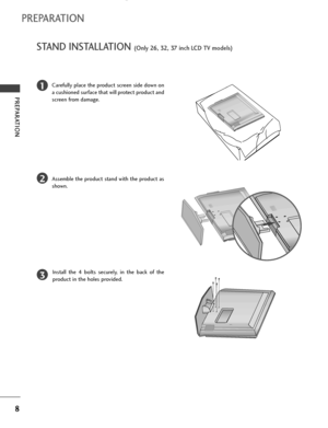 Page 108
PREPARATION
STAND INSTALLATION (Only 26, 32, 37 inch LCD TV models) 
PREPARATION
1
2
3
Carefully place the product screen side down on
a cushioned surface that will protect product and
screen from damage.
Assemble the product stand with the product as
shown. 
Install the 4 bolts securely, in the back of the
product in the holes provided.
 Ofrecido por www.electromanuales.com
 