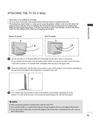 Page 119
PREPARATION
ATTACHING THE TV TO A WALL
Plasma TV models LCD TV models
2  1
This feature is not available for all models.
Set it up close to the wall so the product doesn’t fall over when it is pushed backwards.
The instructions shown below is a safer way to set up the product, which is to fix it on the wall so the
product doesn’t fall over when it is pulled in the forward direction. It will prevent the product from
falling for-ward and hurting people. It will also prevent the product from damage...