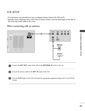 Page 2321
EXTERNAL EQUIPMENT SETUP 
VCR SETUP
When connecting with an antenna
To avoid picture noise (interference), leave an adequate distance between the VCR and TV.
Typically a frozen still picture from a VCR. If the 4:3 picture format is used; the fixed images on the sides of
the screen may remain visible on the screen.
AV IN 3
L / MONO
R
AUDIO
VIDEO
S-VIDEO
AV IN 3
L / MONO
R
AUDIO
VIDEO
S-VIDEO
OUTPUT
SWITCH ANT IN
RS-VIDEO VIDEO
ANT OUTL
Wall Jack
Antenna
Connect the A AN
NT
T 
 O
OU
UT
T
socket of the...