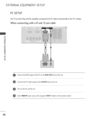 Page 2826
EXTERNAL EQUIPMENT SETUP 
PC SETUP
EXTERNAL EQUIPMENT SETUP
This TV provides Plug and Play capability, meaning that the PC adjusts automatically to the TV's settings. 
When connecting with a D-sub 15 pin cable
12
RGB OUTPUTAUDIO
Connect the RGB output of the PC to the R RG
GB
B 
 ( (
P PC
C) ) 
 
jack on the set.
Connect the PC audio output to the A AU
UD
DI
IO
O 
 
jack on the set.
Turn on the PC and the set.
Select 
RGB PCinput source with using theI IN
NP
PU
UT
T 
 
button on the remote...