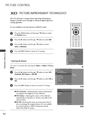 Page 54PICTURE CONTROL
52
- PICTURE IMPROVEMENT TECHNOLOGY
PICTURE CONTROL
Press the MENU button and then D D/
/ 
 E
Ebutton to select 
the 
Picturemenu.
Press the 
G Gbutton and then D
D/
/ 
 E
Ebutton to select XD. 
Press the 
G Gbutton and then D
D/
/ 
 E
Ebutton to select 
Auto or Manual.
Press the E EX
XI
IT
T
button to return to TV viewing.
* Selecting the Manual
This  menu  is  activated  after  selecting  the User1or User2of P Pi
ic
ct
tu
ur
re
e
M Mo
od
de
e
.
Press theG
Gbutton and then D
D/
/ 
 E...