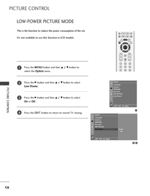 Page 60PICTURE CONTROL
58
LOW-POWER PICTURE MODE
PICTURE CONTROL
This is the function to reduce the power consumption of the set.
It’s not available to use this function in LCD models.
Press the M ME
EN
NU
U
button and then 
D D/
/ 
 E
Ebutton to 
select the 
Optionmenu.
Press the 
G Gbutton and then D
D/
/ 
 E
Ebutton to select 
Low Power.
Press the 
G Gbutton and then D
D/
/ 
 E
Ebutton to select 
Onor Off.
Press the E EX
XI
IT
T 
 
button to return to normal TV viewing.
1
2
3
4
1
Language
Country
SIMPLINK...