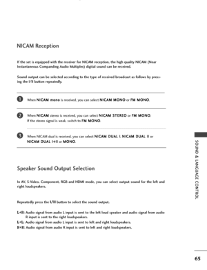 Page 67SOUND & LANGUAGE CONTROL
65
NICAM Reception
When N NI
IC
CA
AM
M 
 m
mo
on
no
o
is received, you can select N NI
IC
CA
AM
M 
 M
MO
ON
NO
O
or F FM
M 
 M
MO
ON
NO
O
.
When N NI
IC
CA
AM
M
stereo is received, you can select N NI
IC
CA
AM
M 
 S
ST
TE
ER
RE
EO
O
or F FM
M 
 M
MO
ON
NO
O
. 
If the stereo signal is weak, switch to F FM
M 
 M
MO
ON
NO
O
.
When NICAM dual is received, you can select N NI
IC
CA
AM
M 
 D
DU
UA
AL
L 
 I
I
, N NI
IC
CA
AM
M 
 D
DU
UA
AL
L 
 I
II
I
or 
N NI
IC
CA
AM
M 
 D
DU
UA
AL
L...