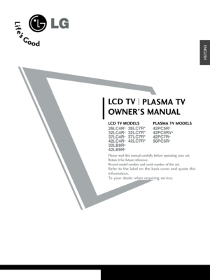 Page 1LCD TV
PLASMA TV
OWNER’S MANUAL
LCD TV MODELS
26LC4R
*
32LC4R
*
37LC4R
*
42LC4R
*
32LB9R
*
42LB9R
*PLASMA TV MODELS
42PC5R
*
42PC5RV
*
42PC7R
*
50PC5R
*
Please read this manual carefully before operating your set.
Retain it for future reference.
Record model number and serial number of the set. 
Refer to the label on the back cover and quote this
information.
To your dealer when requiring service.26LC7R*
32LC7R*
37LC7R*
42LC7R*
ENGLISH
 