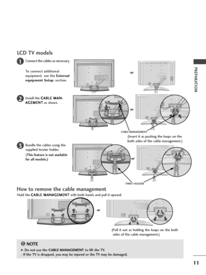 Page 1311
PREPARATION
LCD TV models
Connect the cables as necessary.
To connect additional
equipment, see the External
equipment Setupsection.1
Install the C CA
AB
BL
LE
E 
 M
MA
AN
N-
-
A AG
GE
EM
ME
EN
NT
T
as shown.2
Bundle the cables using the
supplied twister holder.
(
This feature is not available
for all models.)
3
Hold the C CA
AB
BL
LE
E 
 M
MA
AN
NA
AG
GE
EM
ME
EN
NT
T
with both hands and pull it upward.
NOTE!
G G 
 Do not use the CABLE MANAGEMENTto lift the TV.
- If the TV is dropped, you may be...