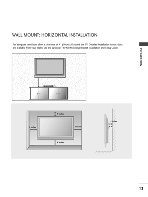 Page 15
13
PREPARATION
WALL MOUNT: HORIZONTAL INSTALLATION

For adequate ventilation allow a clearance of 4” (10cm) all around the TV. Detailed installation instruc-tions
are available from your dealer, see the optional Tilt Wall Mounting Bracket Installation and Setup Guide.
4 inches
4 inches
4 inches
4 inches
4 inches
 