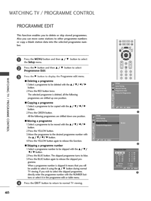 Page 42OK 
EXIT
VOLPR
SLEEPLISTQ.VIEWMENU
123
456
789
FAV
MUTE
40
WATCHING TV / PROGRAMME CONTROL
PROGRAMME EDIT
WATCHING TV / PROGRAMME CONTROL
This function enables you to delete or skip stored programmes.
Also you can move some stations to other programme numbers
or copy a blank station data into the selected programme num-
ber.
Press the M ME
EN
NU
U
button and then 
D D/
/ 
 E
Ebutton to select
the 
Setupmenu.
Press the 
G Gbutton and then D
D/
/ 
 E
Ebutton to select
Programme Edit.
Press the G
Gbutton to...